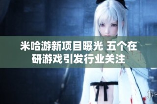米哈游新项目曝光 五个在研游戏引发行业关注