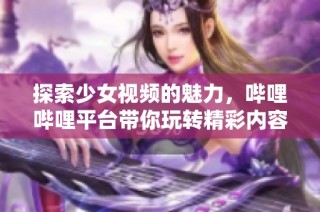 探索少女视频的魅力，哔哩哔哩平台带你玩转精彩内容