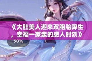 《大肚美人迎来双胞胎降生，幸福一家亲的感人时刻》