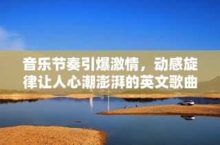 音乐节奏引爆激情，动感旋律让人心潮澎湃的英文歌曲