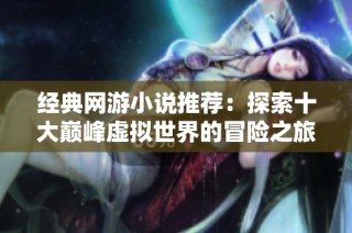 经典网游小说推荐：探索十大巅峰虚拟世界的冒险之旅