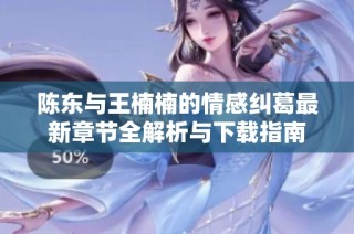 陈东与王楠楠的情感纠葛最新章节全解析与下载指南