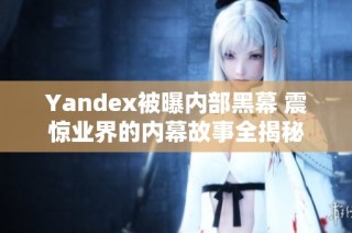 Yandex被曝内部黑幕 震惊业界的内幕故事全揭秘