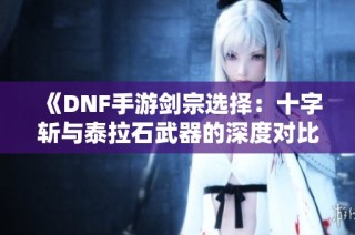 《DNF手游剑宗选择：十字斩与泰拉石武器的深度对比》