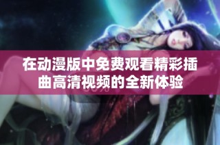 在动漫版中免费观看精彩插曲高清视频的全新体验