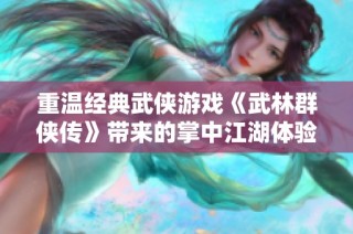 重温经典武侠游戏《武林群侠传》带来的掌中江湖体验与心得攻略