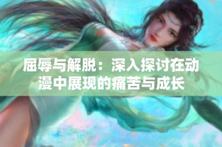 屈辱与解脱：深入探讨在动漫中展现的痛苦与成长