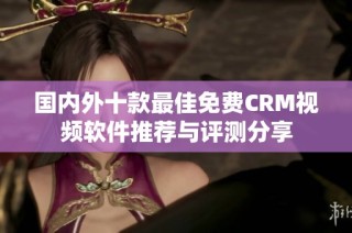 国内外十款最佳免费CRM视频软件推荐与评测分享