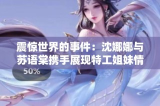 震惊世界的事件：沈娜娜与苏语棠携手展现特工姐妹情谊