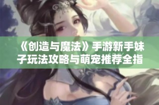 《创造与魔法》手游新手妹子玩法攻略与萌宠推荐全指南