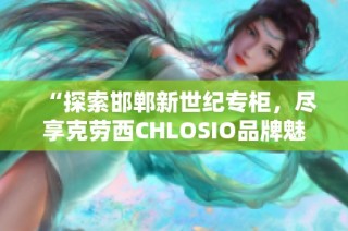 “探索邯郸新世纪专柜，尽享克劳西CHLOSIO品牌魅力”