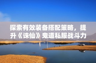 探索有效装备搭配策略，提升《诛仙》鬼道私服战斗力的指南