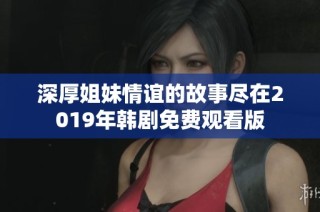 深厚姐妹情谊的故事尽在2019年韩剧免费观看版