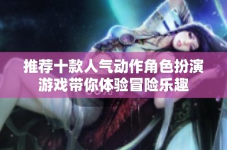 推荐十款人气动作角色扮演游戏带你体验冒险乐趣