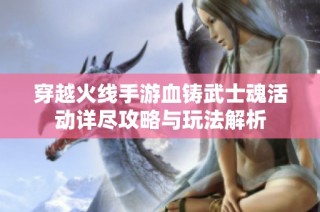 穿越火线手游血铸武士魂活动详尽攻略与玩法解析
