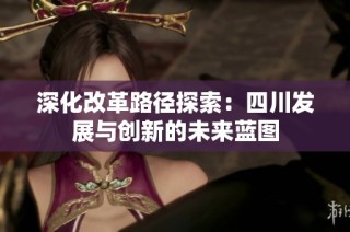 深化改革路径探索：四川发展与创新的未来蓝图