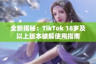 全新揭秘：TikTok 18岁及以上版本破解使用指南