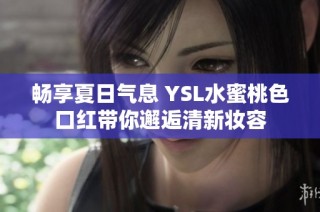 畅享夏日气息 YSL水蜜桃色口红带你邂逅清新妆容