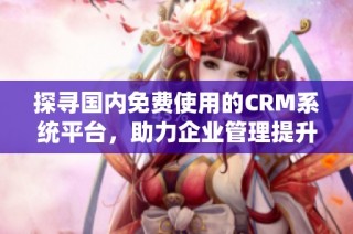 探寻国内免费使用的CRM系统平台，助力企业管理提升