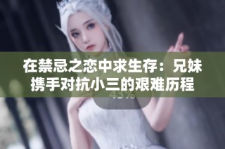 在禁忌之恋中求生存：兄妹携手对抗小三的艰难历程