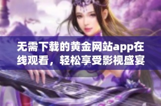 无需下载的黄金网站app在线观看，轻松享受影视盛宴