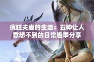 疯狂夫妻的生活：五种让人意想不到的日常趣事分享