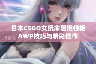 日本CSGO女玩家展现惊艳AWP技巧与精彩操作