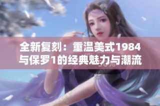 全新复刻：重温美式1984与保罗1的经典魅力与潮流风尚