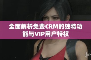 全面解析免费CRM的独特功能与VIP用户特权