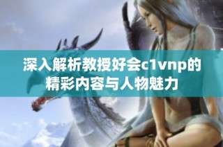 深入解析教授好会c1vnp的精彩内容与人物魅力