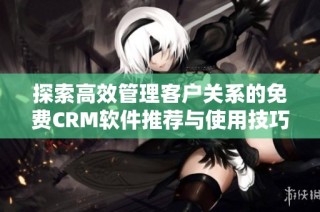 探索高效管理客户关系的免费CRM软件推荐与使用技巧