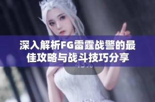 深入解析FG雷霆战警的最佳攻略与战斗技巧分享