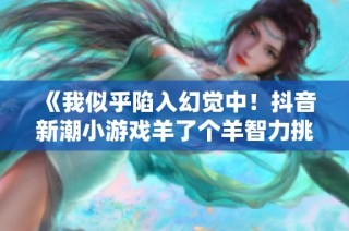 《我似乎陷入幻觉中！抖音新潮小游戏羊了个羊智力挑战》