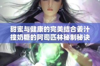 甜蜜与健康的完美结合姜汁撞奶糖的阿司匹林秘制秘诀