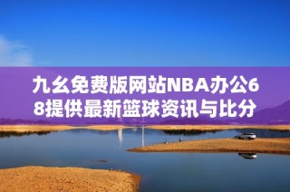 九幺免费版网站NBA办公68提供最新篮球资讯与比分分析