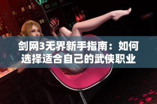 剑网3无界新手指南：如何选择适合自己的武侠职业