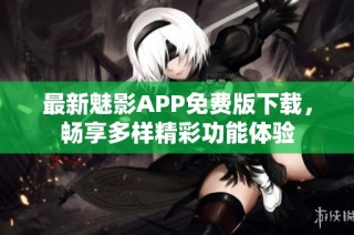 最新魅影APP免费版下载，畅享多样精彩功能体验