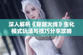 深入解析《穿越火线》生化模式玩法与技巧分享攻略