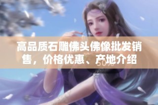 高品质石雕佛头佛像批发销售，价格优惠、产地介绍