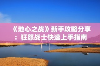 《地心之战》新手攻略分享：狂怒战士快速上手指南