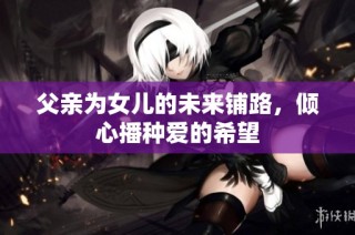 父亲为女儿的未来铺路，倾心播种爱的希望