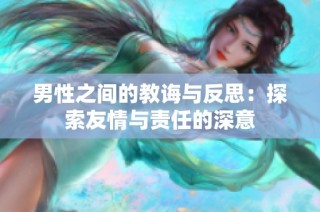 男性之间的教诲与反思：探索友情与责任的深意