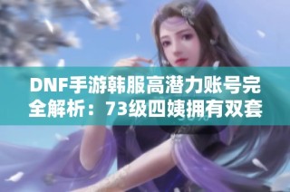 DNF手游韩服高潜力账号完全解析：73级四姨拥有双套天空装备