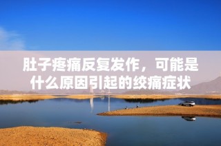 肚子疼痛反复发作，可能是什么原因引起的绞痛症状