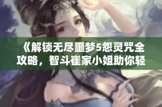 《解锁无尽噩梦5怨灵咒全攻略，智斗崔家小姐助你轻松破局》