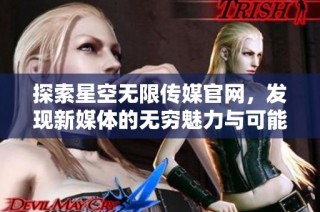 探索星空无限传媒官网，发现新媒体的无穷魅力与可能性