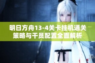 明日方舟13-4关卡挂机通关策略与干员配置全面解析