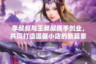 李叔叔与王叔叔携手创业，共同打造温馨小店的新篇章