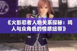 《火影忍者人物关系探秘：鸣人与众角色的情感纽带》