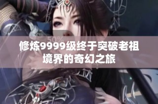 修炼9999级终于突破老祖境界的奇幻之旅